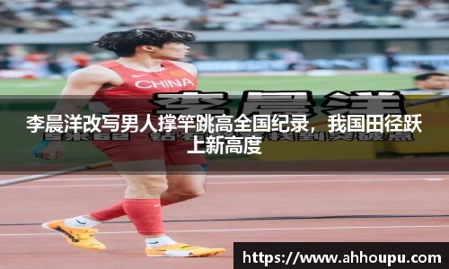 李晨洋改写男人撑竿跳高全国纪录，我国田径跃上新高度