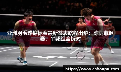 亚洲羽毛球锦标赛最新签表路程出炉：陈雨菲退赛，丫邦组合拆对